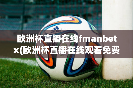 欧洲杯直播在线fmanbetx(欧洲杯直播在线观看免费中央五台)