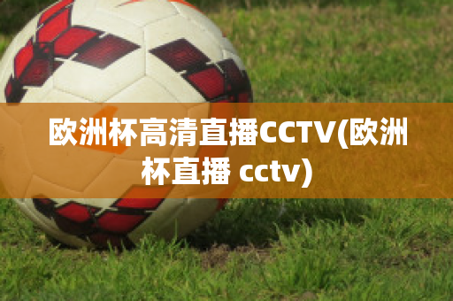 欧洲杯高清直播CCTV(欧洲杯直播 cctv)