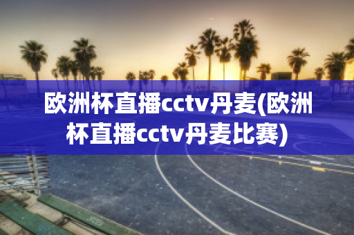 欧洲杯直播cctv丹麦(欧洲杯直播cctv丹麦比赛)