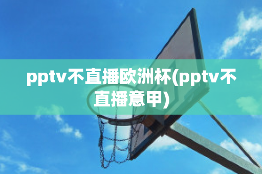 pptv不直播欧洲杯(pptv不直播意甲)