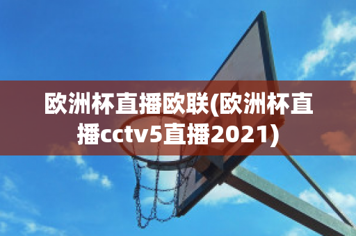 欧洲杯直播欧联(欧洲杯直播cctv5直播2021)