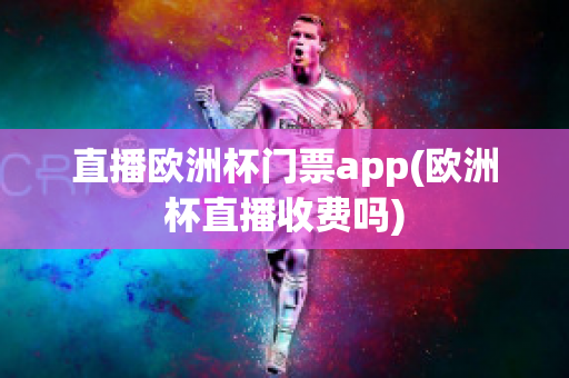 直播欧洲杯门票app(欧洲杯直播收费吗)