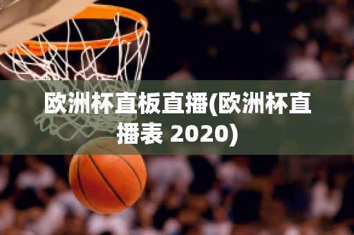 欧洲杯直板直播(欧洲杯直播表 2020)