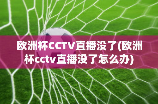 欧洲杯CCTV直播没了(欧洲杯cctv直播没了怎么办)