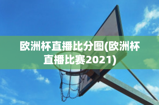 欧洲杯直播比分图(欧洲杯直播比赛2021)