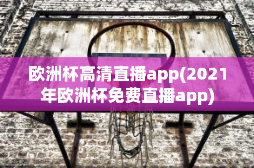 欧洲杯高清直播app(2021年欧洲杯免费直播app)