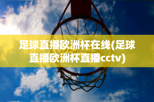 足球直播欧洲杯在线(足球直播欧洲杯直播cctv)