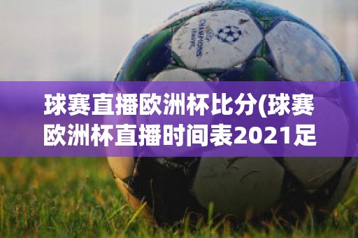 球赛直播欧洲杯比分(球赛欧洲杯直播时间表2021足球)