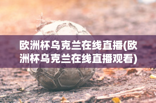 欧洲杯乌克兰在线直播(欧洲杯乌克兰在线直播观看)