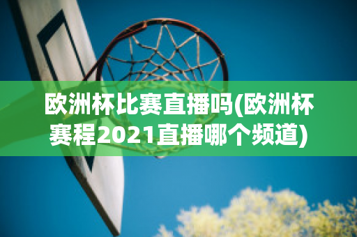 欧洲杯比赛直播吗(欧洲杯赛程2021直播哪个频道)