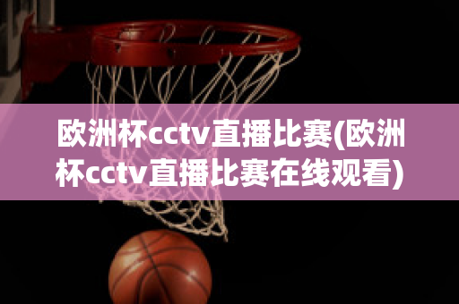 欧洲杯cctv直播比赛(欧洲杯cctv直播比赛在线观看)