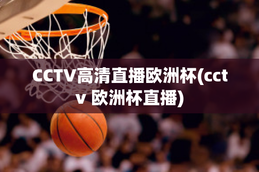 CCTV高清直播欧洲杯(cctv 欧洲杯直播)