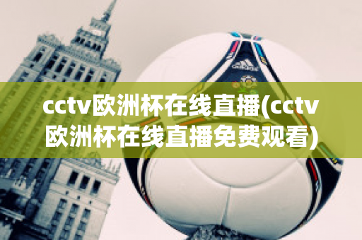 cctv欧洲杯在线直播(cctv欧洲杯在线直播免费观看)