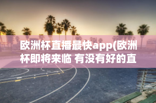 欧洲杯直播最快app(欧洲杯即将来临 有没有好的直播软件呢?)