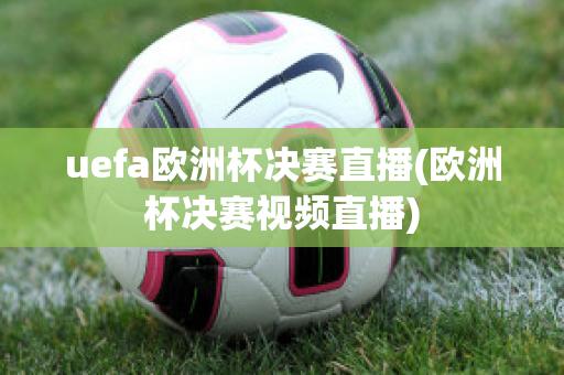 uefa欧洲杯决赛直播(欧洲杯决赛视频直播)