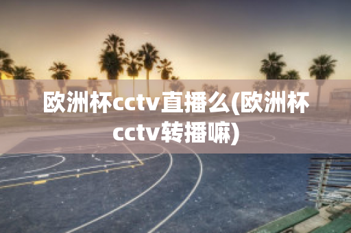 欧洲杯cctv直播么(欧洲杯cctv转播嘛)