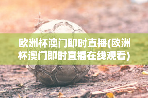 欧洲杯澳门即时直播(欧洲杯澳门即时直播在线观看)