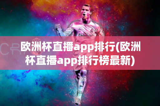 欧洲杯直播app排行(欧洲杯直播app排行榜最新)