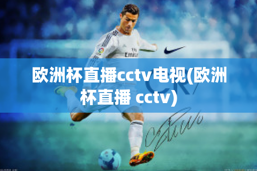 欧洲杯直播cctv电视(欧洲杯直播 cctv)