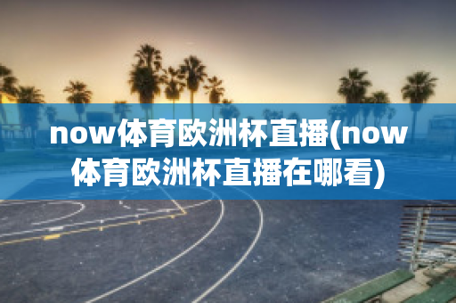 now体育欧洲杯直播(now体育欧洲杯直播在哪看)