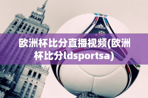 欧洲杯比分直播视频(欧洲杯比分ldsportsa)