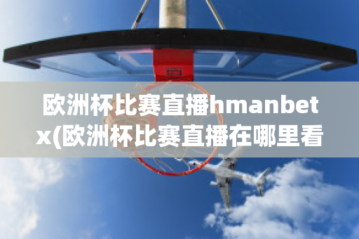 欧洲杯比赛直播hmanbetx(欧洲杯比赛直播在哪里看)