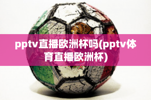 pptv直播欧洲杯吗(pptv体育直播欧洲杯)