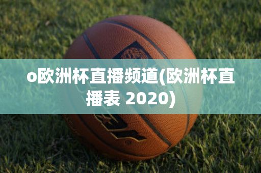 o欧洲杯直播频道(欧洲杯直播表 2020)