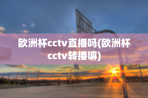 欧洲杯cctv直播吗(欧洲杯cctv转播嘛)