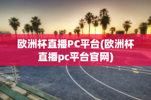 欧洲杯直播PC平台(欧洲杯直播pc平台官网)