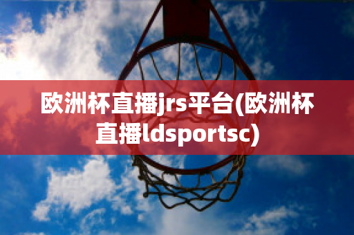 欧洲杯直播jrs平台(欧洲杯直播ldsportsc)