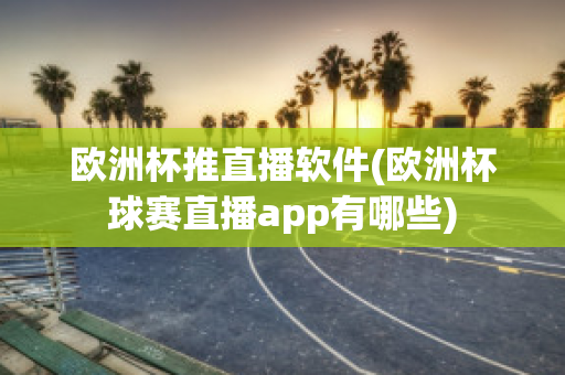 欧洲杯推直播软件(欧洲杯球赛直播app有哪些)