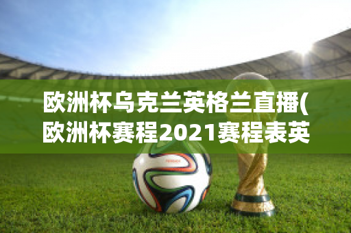 欧洲杯乌克兰英格兰直播(欧洲杯赛程2021赛程表英格兰对乌克兰)