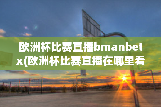 欧洲杯比赛直播bmanbetx(欧洲杯比赛直播在哪里看)