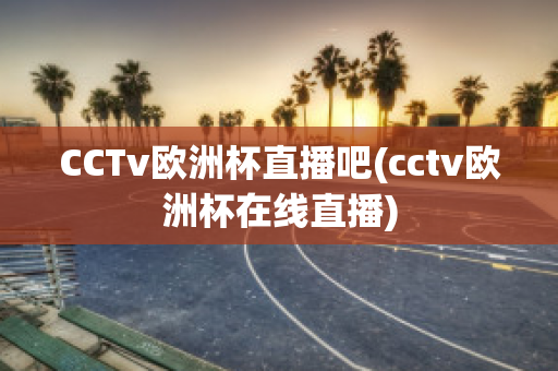 CCTv欧洲杯直播吧(cctv欧洲杯在线直播)