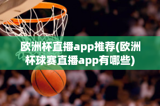 欧洲杯直播app推荐(欧洲杯球赛直播app有哪些)