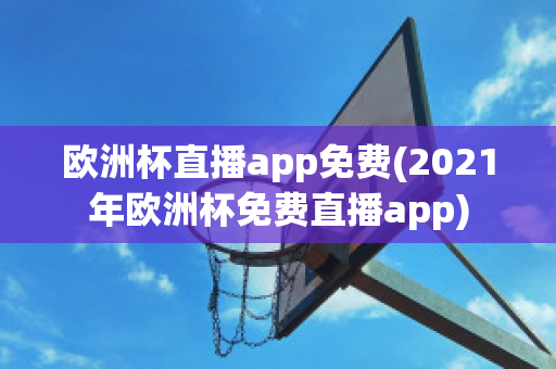 欧洲杯直播app免费(2021年欧洲杯免费直播app)