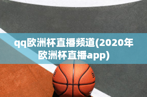 qq欧洲杯直播频道(2020年欧洲杯直播app)