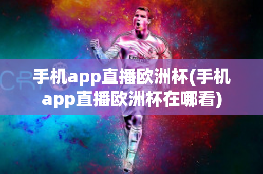 手机app直播欧洲杯(手机app直播欧洲杯在哪看)