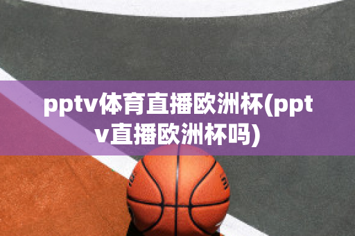 pptv体育直播欧洲杯(pptv直播欧洲杯吗)