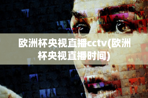 欧洲杯央视直播cctv(欧洲杯央视直播时间)