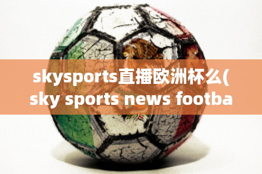 skysports直播欧洲杯么(sky sports news football)