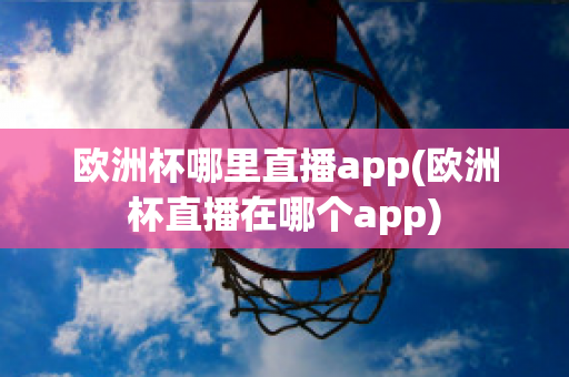 欧洲杯哪里直播app(欧洲杯直播在哪个app)