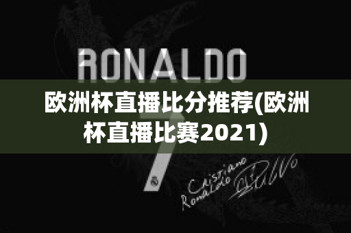 欧洲杯直播比分推荐(欧洲杯直播比赛2021)