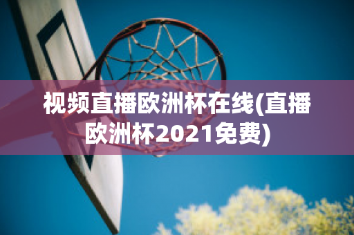 视频直播欧洲杯在线(直播欧洲杯2021免费)