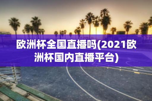 欧洲杯全国直播吗(2021欧洲杯国内直播平台)