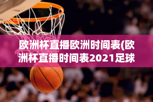 欧洲杯直播欧洲时间表(欧洲杯直播时间表2021足球)