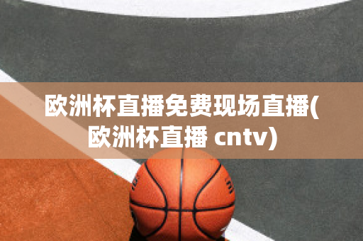 欧洲杯直播免费现场直播(欧洲杯直播 cntv)