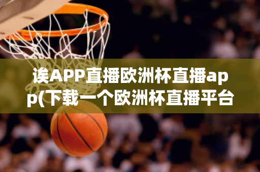 诶APP直播欧洲杯直播app(下载一个欧洲杯直播平台)