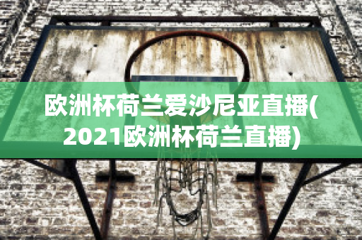 欧洲杯荷兰爱沙尼亚直播(2021欧洲杯荷兰直播)